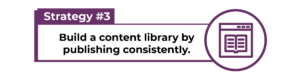 Build a content library by publishing consistently.