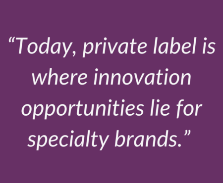 Today, private label is where innovation opportunities lie for specialty brands